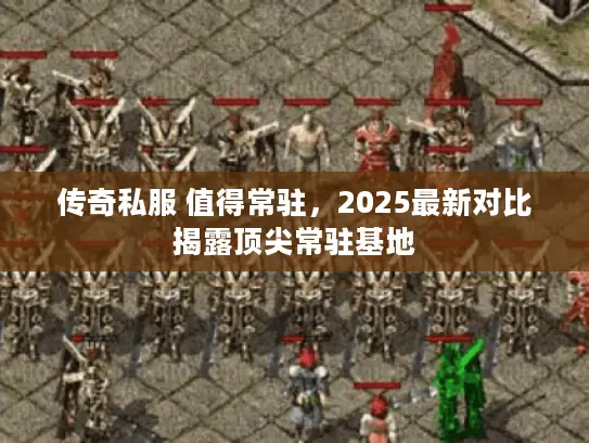 传奇私服 值得常驻,2025最新对比揭露顶尖常驻基地 传奇私服 值得常驻,2025最新对比揭露顶尖常驻基地
