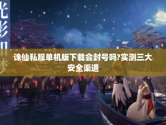 诛仙私服单机版下载会封号吗?实测三大安全渠道