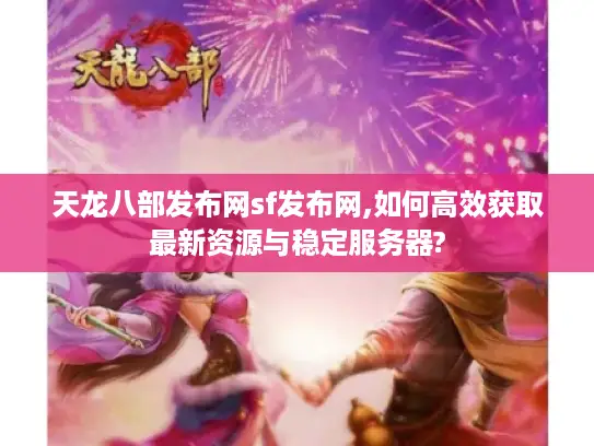 天龙八部发布网sf发布网,如何高效获取最新资源与稳定服务器?