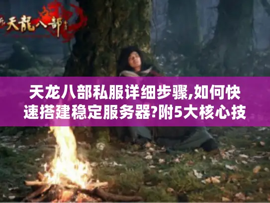 天龙八部私服详细步骤,如何快速搭建稳定服务器?附5大核心技巧）