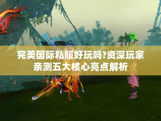 完美国际私服好玩吗?资深玩家亲测五大核心亮点解析 完美国际私服好玩吗?资深玩家亲测五大核心亮点解析