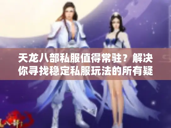 天龙八部私服值得常驻?解决你寻找稳定私服玩法的所有疑问 天龙八部私服值得常驻?解决你寻找稳定私服玩法的所有疑问