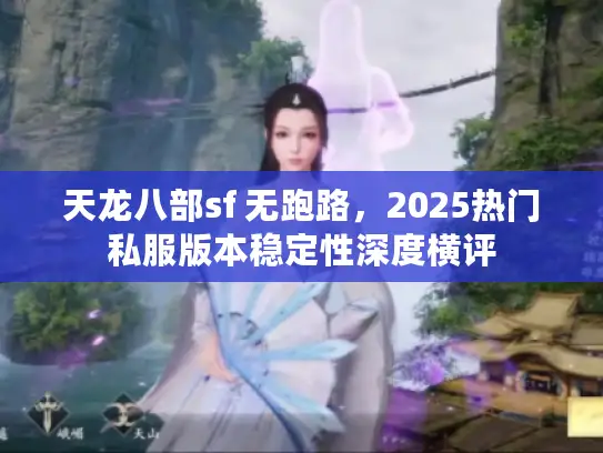 天龙八部sf 无跑路，2025热门私服版本稳定性深度横评