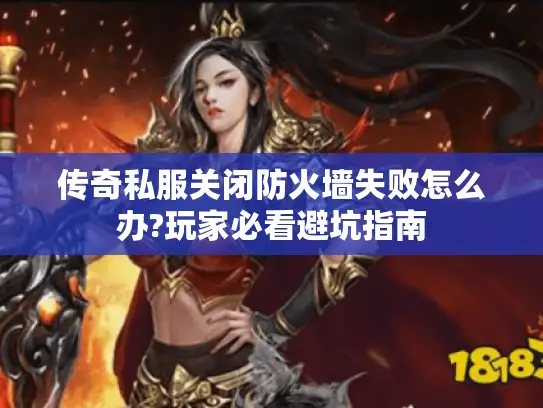 传奇私服关闭防火墙失败怎么办?玩家必看避坑指南