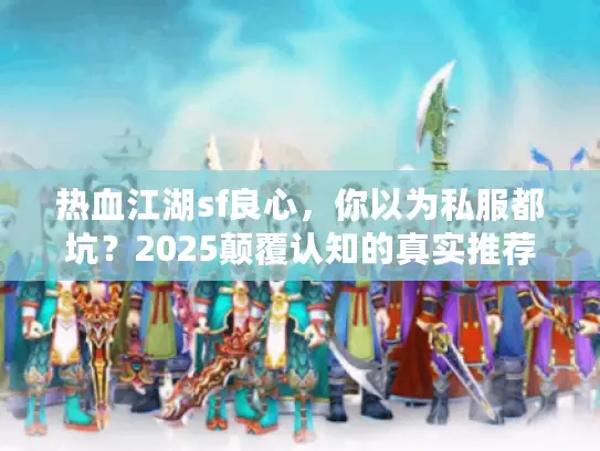 热血江湖sf良心，你以为私服都坑？2025颠覆认知的真实推荐