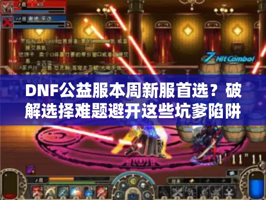 DNF公益服本周新服首选？破解选择难题避开这些坑爹陷阱！