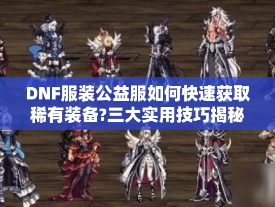 DNF服装公益服如何快速获取稀有装备?三大实用技巧揭秘 DNF服装公益服如何快速获取稀有装备?三大实用技巧揭秘