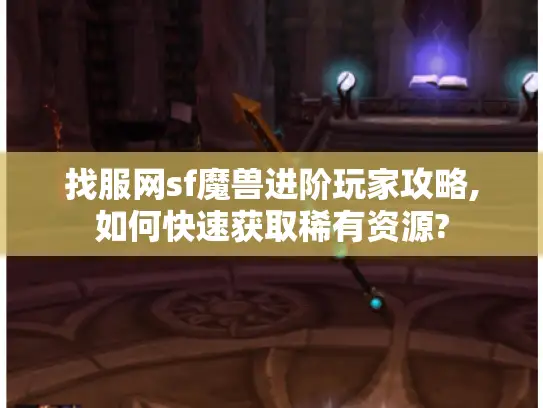 找服网sf魔兽进阶玩家攻略,如何快速获取稀有资源?