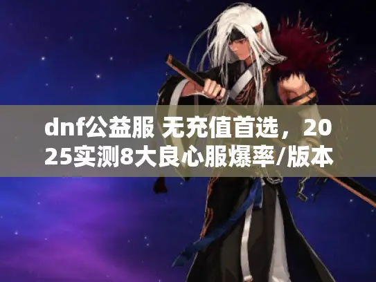 dnf公益服 无充值首选，2025实测8大良心服爆率/版本全透视