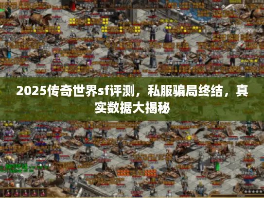 2025传奇世界sf评测，私服骗局终结，真实数据大揭秘