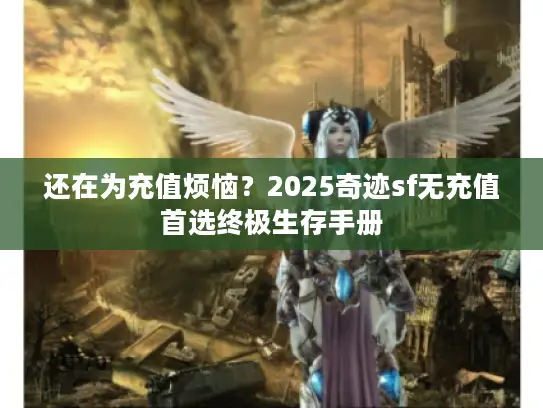 还在为充值烦恼?2025奇迹sf无充值首选终极生存手册 还在为充值烦恼?2025奇迹sf无充值首选终极生存手册