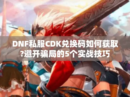 DNF私服CDK兑换码如何获取?避开骗局的5个实战技巧