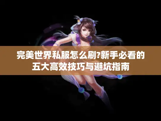 完美世界私服怎么刷?新手必看的五大高效技巧与避坑指南
