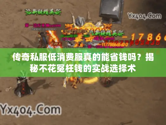 传奇私服低消费服真的能省钱吗?揭秘不花冤枉钱的实战选择术 传奇私服低消费服真的能省钱吗?揭秘不花冤枉钱的实战选择术