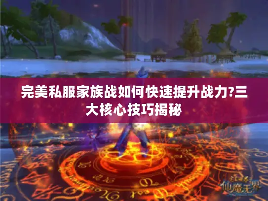 完美私服家族战如何快速提升战力?三大核心技巧揭秘 完美私服家族战如何快速提升战力?三大核心技巧揭秘