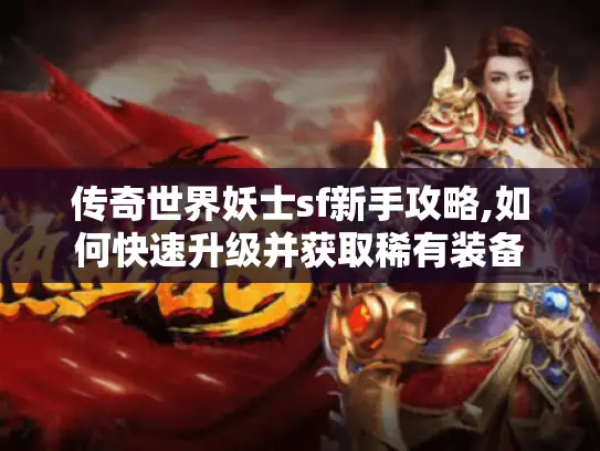 传奇世界妖士sf新手攻略,如何快速升级并获取稀有装备