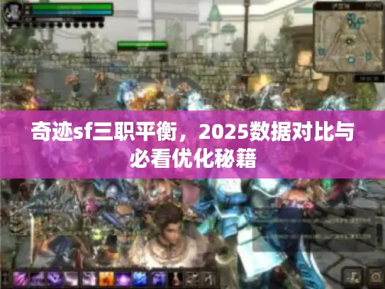 奇迹sf三职平衡,2025数据对比与必看优化秘籍 奇迹sf三职平衡,2025数据对比与必看优化秘籍