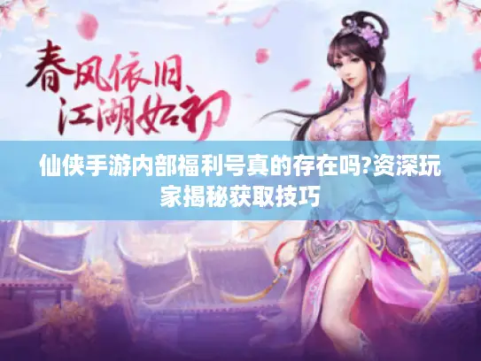 仙侠手游内部福利号真的存在吗?资深玩家揭秘获取技巧 仙侠手游内部福利号真的存在吗?资深玩家揭秘获取技巧