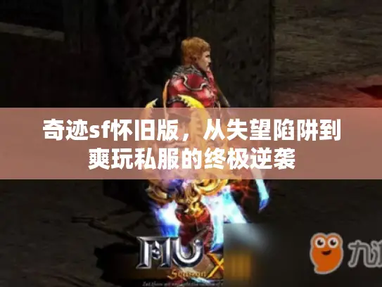 奇迹sf怀旧版,从失望陷阱到爽玩私服的终极逆袭 奇迹sf怀旧版,从失望陷阱到爽玩私服的终极逆袭