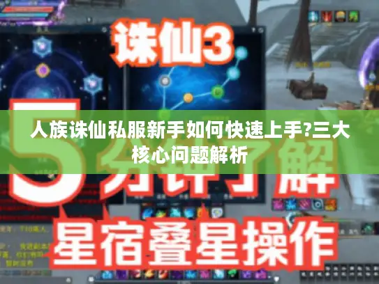 人族诛仙私服新手如何快速上手?三大核心问题解析