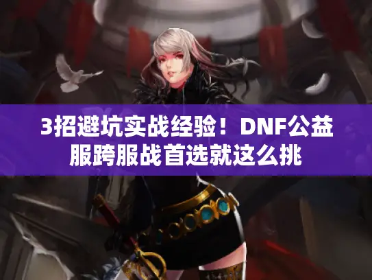3招避坑实战经验！DNF公益服跨服战首选就这么挑
