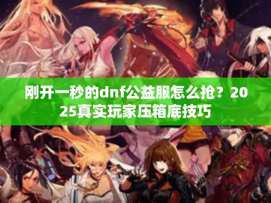 刚开一秒的dnf公益服怎么抢？2025真实玩家压箱底技巧