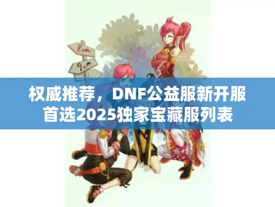 权威推荐，DNF公益服新开服首选2025独家宝藏服列表