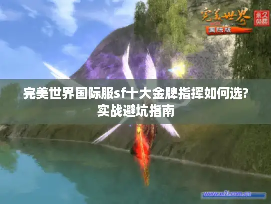 完美世界国际服sf十大金牌指挥如何选?实战避坑指南 完美世界国际服sf十大金牌指挥如何选?实战避坑指南