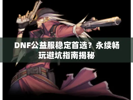 DNF公益服稳定首选？永续畅玩避坑指南揭秘