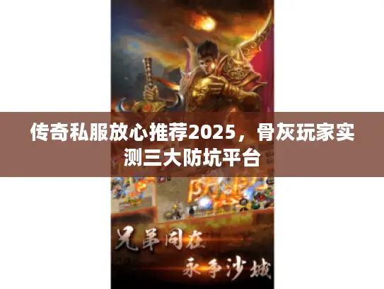 传奇私服放心推荐2025,骨灰玩家实测三大防坑平台 传奇私服放心推荐2025,骨灰玩家实测三大防坑平台