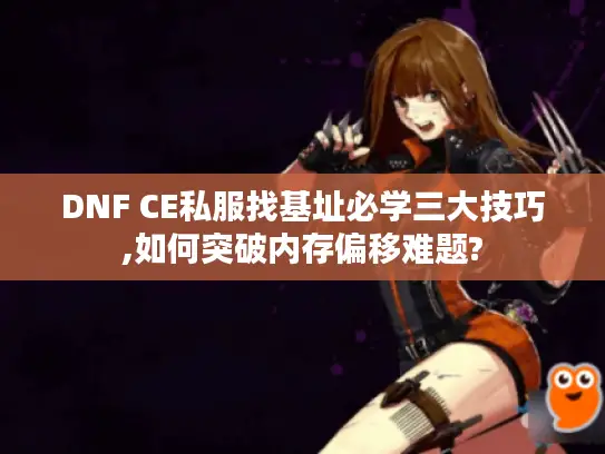 DNF CE私服找基址必学三大技巧,如何突破内存偏移难题?