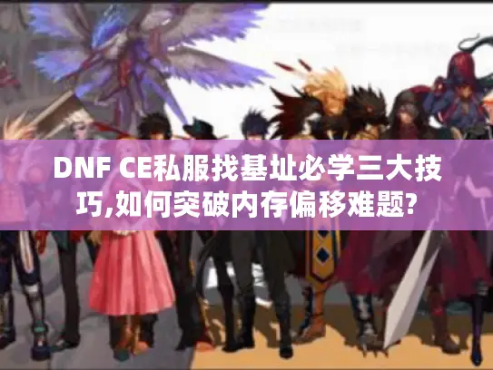 DNF CE私服找基址必学三大技巧,如何突破内存偏移难题?
