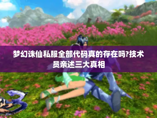 梦幻诛仙私服全部代码真的存在吗?技术员亲述三大真相 梦幻诛仙私服全部代码真的存在吗?技术员亲述三大真相