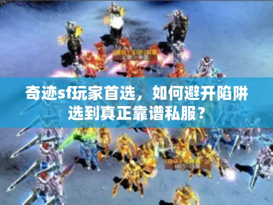 奇迹sf玩家首选，如何避开陷阱选到真正靠谱私服？