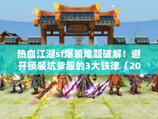 热血江湖sf爆装难题破解！避开锁装坑爹服的3大铁律（2025实测）