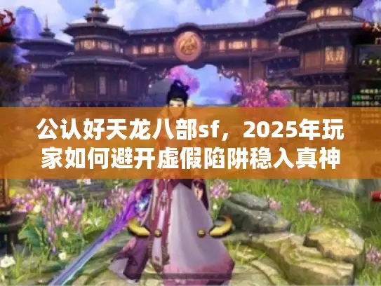 公认好天龙八部sf,2025年玩家如何避开虚假陷阱稳入真神服 公认好天龙八部sf,2025年玩家如何避开虚假陷阱稳入真神服