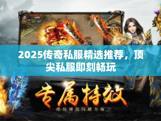 2025传奇私服精选推荐,顶尖私服即刻畅玩 2025传奇私服精选推荐,顶尖私服即刻畅玩