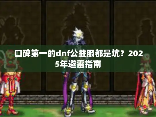 口碑第一的dnf公益服都是坑？2025年避雷指南