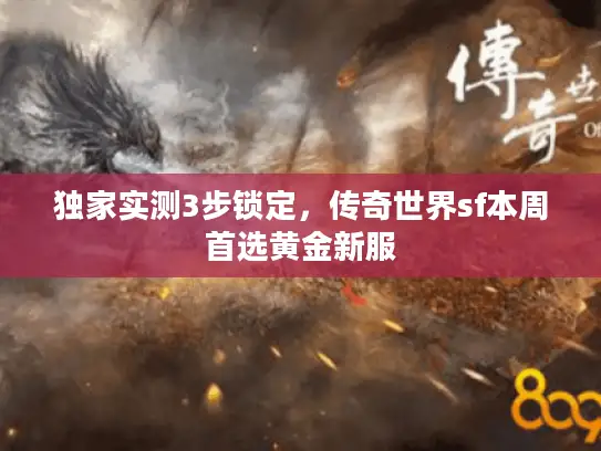独家实测3步锁定,传奇世界sf本周首选黄金新服 独家实测3步锁定,传奇世界sf本周首选黄金新服