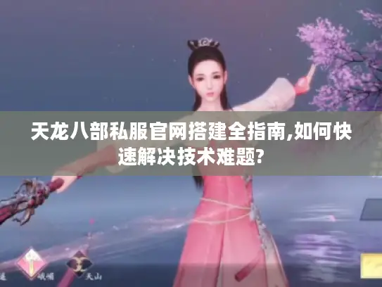 天龙八部私服官网搭建全指南,如何快速解决技术难题? 天龙八部私服官网搭建全指南,如何快速解决技术难题?