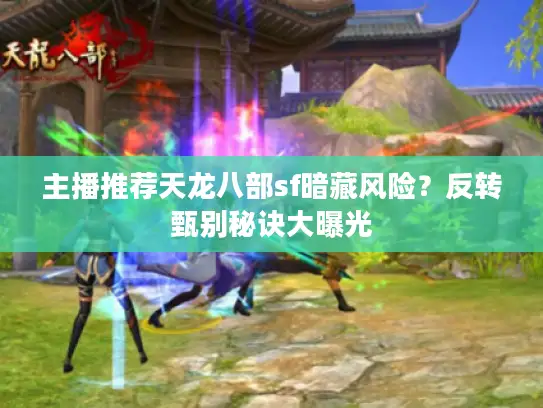主播推荐天龙八部sf暗藏风险？反转甄别秘诀大曝光