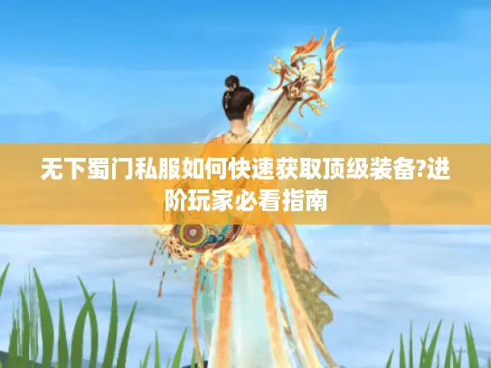 无下蜀门私服如何快速获取顶级装备?进阶玩家必看指南