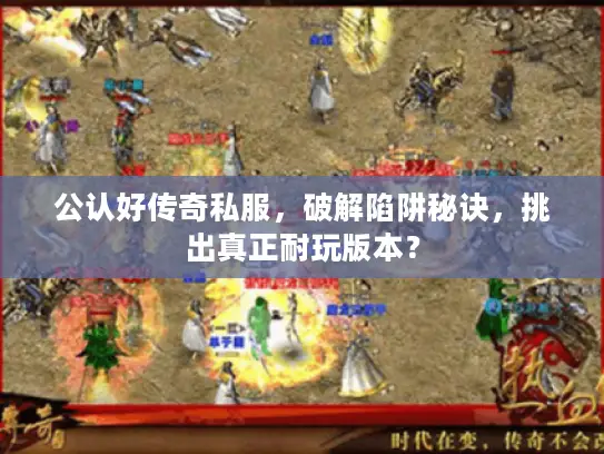 公认好传奇私服,破解陷阱秘诀,挑出真正耐玩版本? 公认好传奇私服,破解陷阱秘诀,挑出真正耐玩版本?