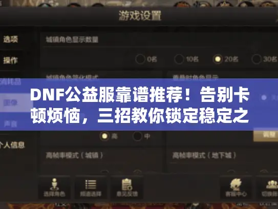 DNF公益服靠谱推荐!告别卡顿烦恼,三招教你锁定稳定之选 DNF公益服靠谱推荐!告别卡顿烦恼,三招教你锁定稳定之选