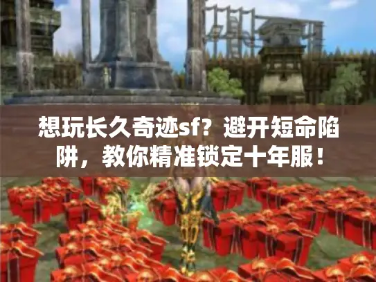 想玩长久奇迹sf？避开短命陷阱，教你精准锁定十年服！