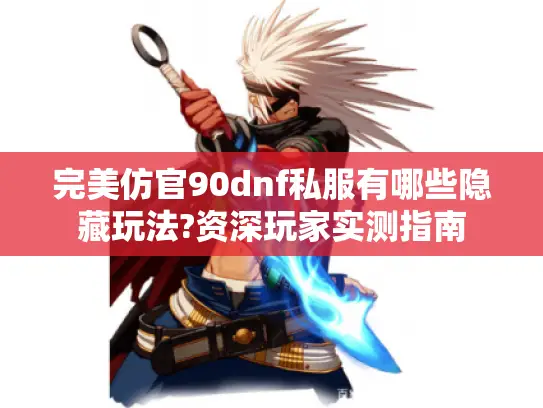 完美仿官90dnf私服有哪些隐藏玩法?资深玩家实测指南