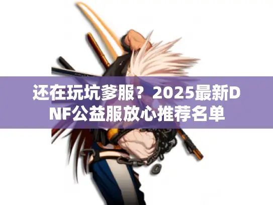 还在玩坑爹服?2025最新DNF公益服放心推荐名单 还在玩坑爹服?2025最新DNF公益服放心推荐名单