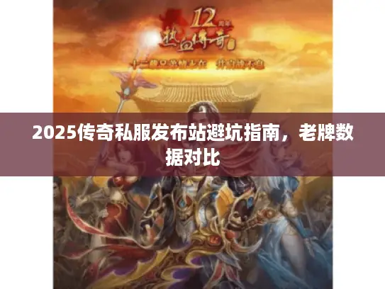 2025传奇私服发布站避坑指南,老牌数据对比 2025传奇私服发布站避坑指南,老牌数据对比