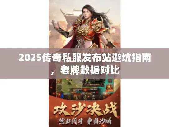 2025传奇私服发布站避坑指南,老牌数据对比 2025传奇私服发布站避坑指南,老牌数据对比