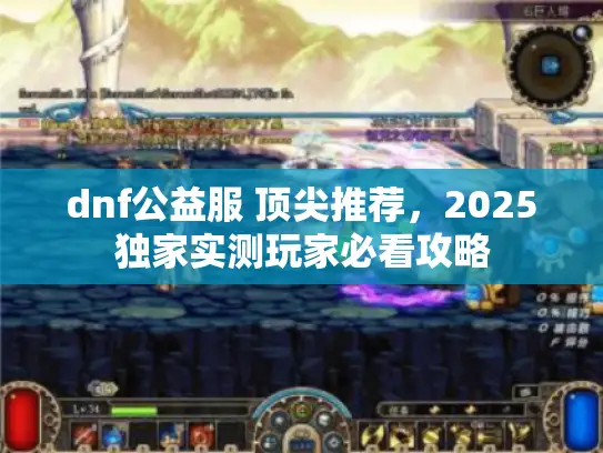 dnf公益服 顶尖推荐,2025独家实测玩家必看攻略 dnf公益服 顶尖推荐,2025独家实测玩家必看攻略